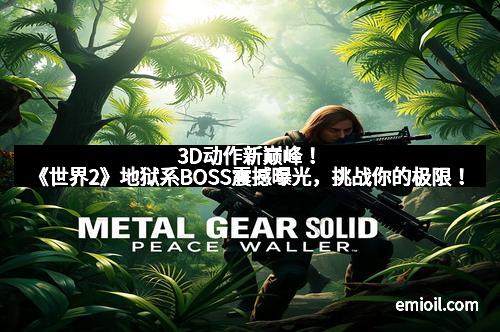 3D动作新巅峰！《世界2》地狱系BOSS震撼曝光，挑战你的极限！